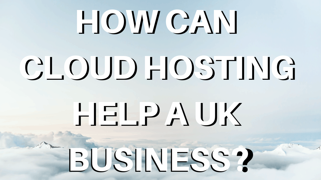 HOW CAN CLOUD HOSTING HELP A UK BUSINESS