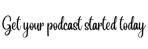 Get your podcast started today